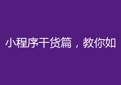 小程序干货篇，教你如何玩转小程序